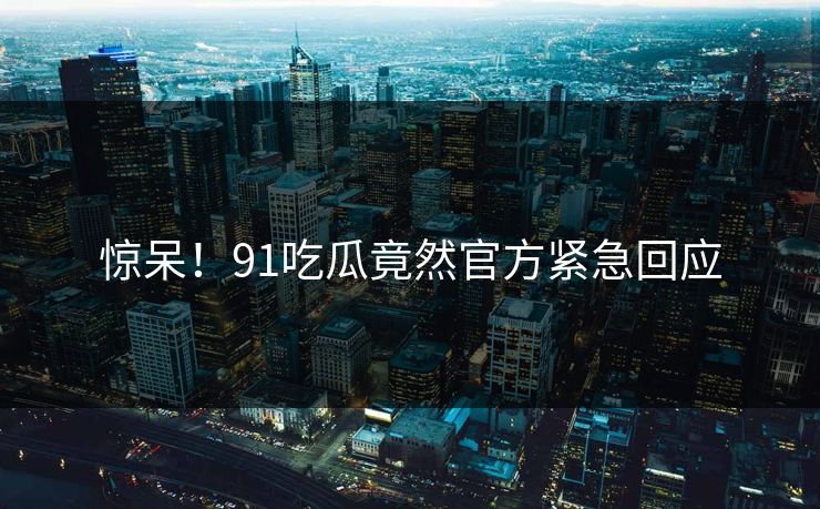 惊呆！91吃瓜竟然官方紧急回应