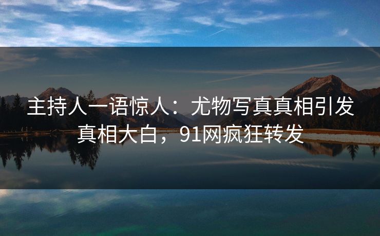 主持人一语惊人:尤物写真真相引发真相大白,91网疯狂转发