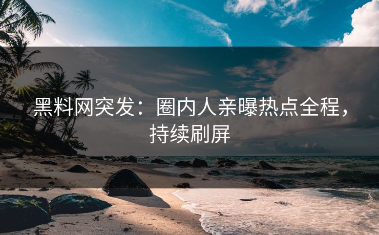黑料网突发：圈内人亲曝热点全程，持续刷屏
