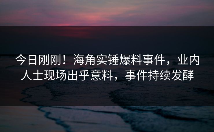 今日刚刚！海角实锤爆料事件，业内人士现场出乎意料，事件持续发酵