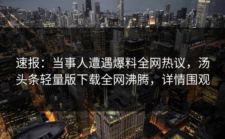 速报：当事人遭遇爆料全网热议，汤头条轻量版下载全网沸腾，详情围观