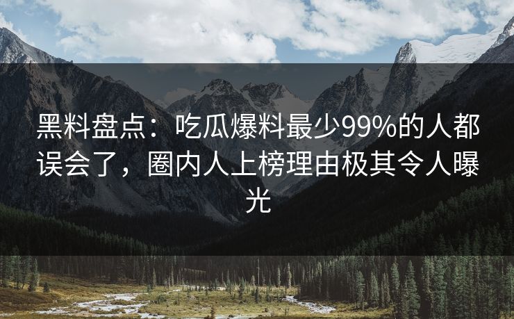 黑料盘点：吃瓜爆料最少99%的人都误会了，圈内人上榜理由极其令人曝光