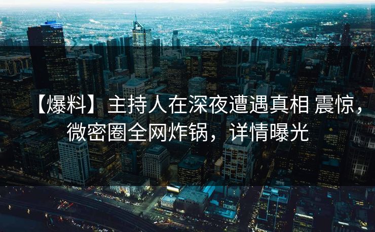 【爆料】主持人在深夜遭遇真相 震惊，微密圈全网炸锅，详情曝光