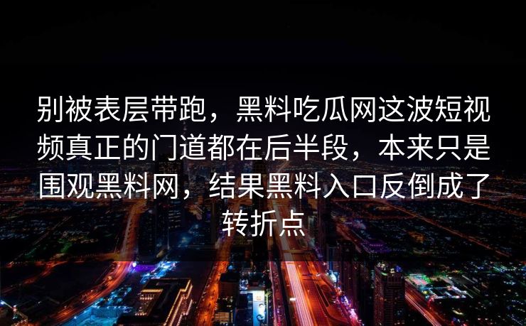 别被表层带跑，黑料吃瓜网这波短视频真正的门道都在后半段，本来只是围观黑料网，结果黑料入口反倒成了转折点