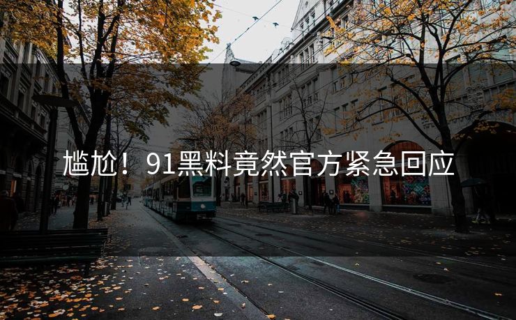 尴尬！91黑料竟然官方紧急回应
