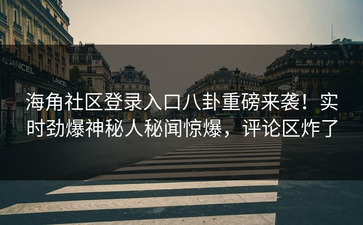 海角社区登录入口八卦重磅来袭！实时劲爆神秘人秘闻惊爆，评论区炸了