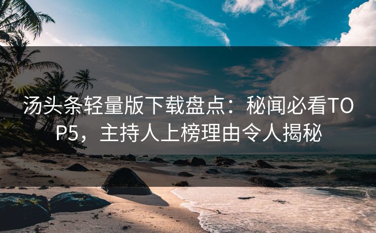 汤头条轻量版下载盘点：秘闻必看TOP5，主持人上榜理由令人揭秘