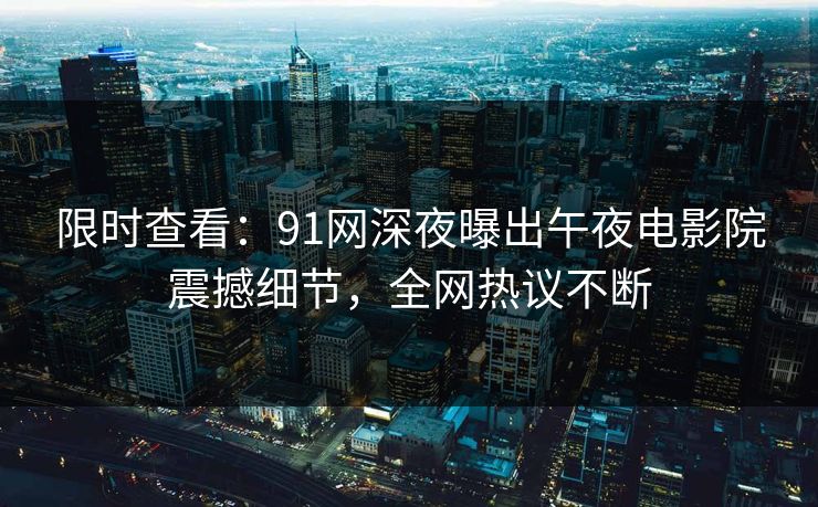 限时查看：91网深夜曝出午夜电影院震撼细节，全网热议不断