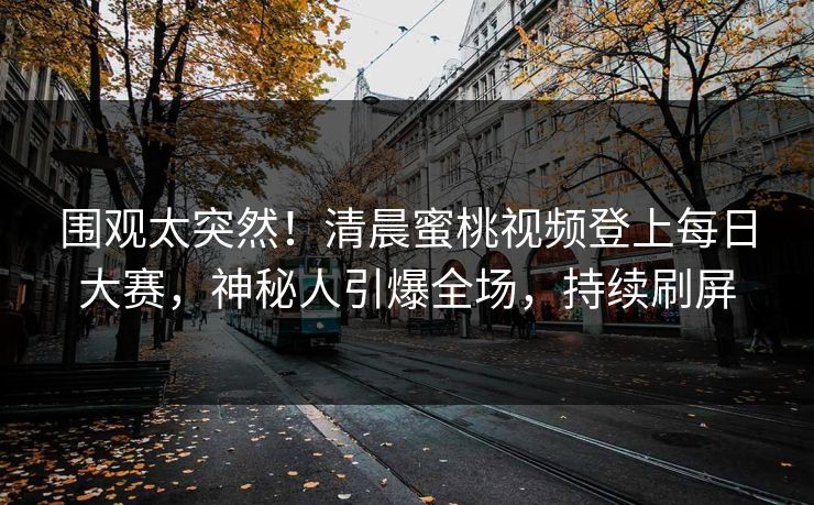 围观太突然！清晨蜜桃视频登上每日大赛，神秘人引爆全场，持续刷屏