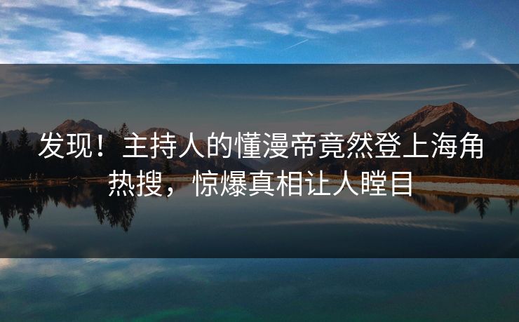 发现！主持人的懂漫帝竟然登上海角热搜，惊爆真相让人瞠目