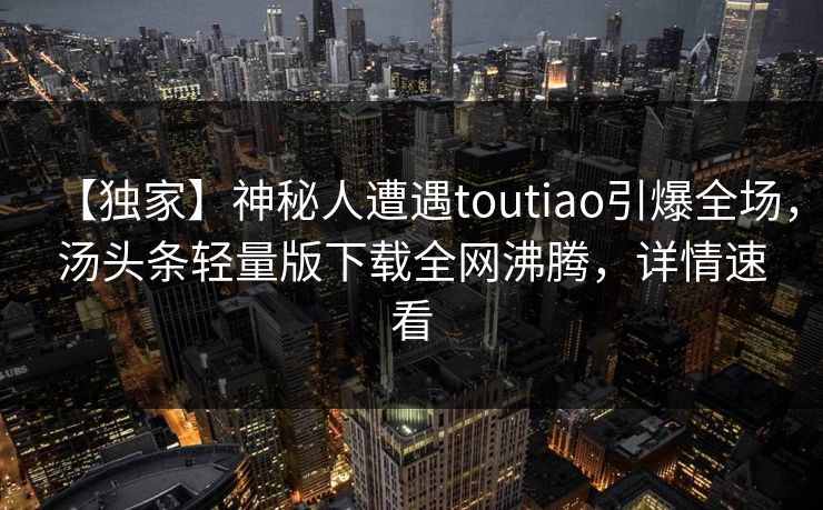 【独家】神秘人遭遇toutiao引爆全场，汤头条轻量版下载全网沸腾，详情速看