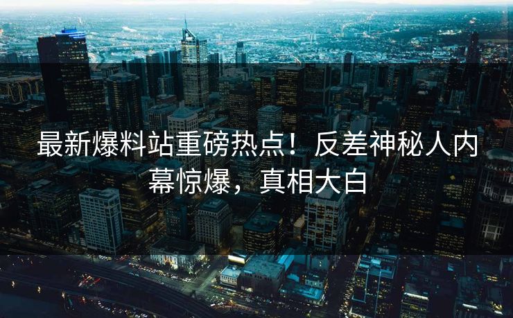 最新爆料站重磅热点！反差神秘人内幕惊爆，真相大白