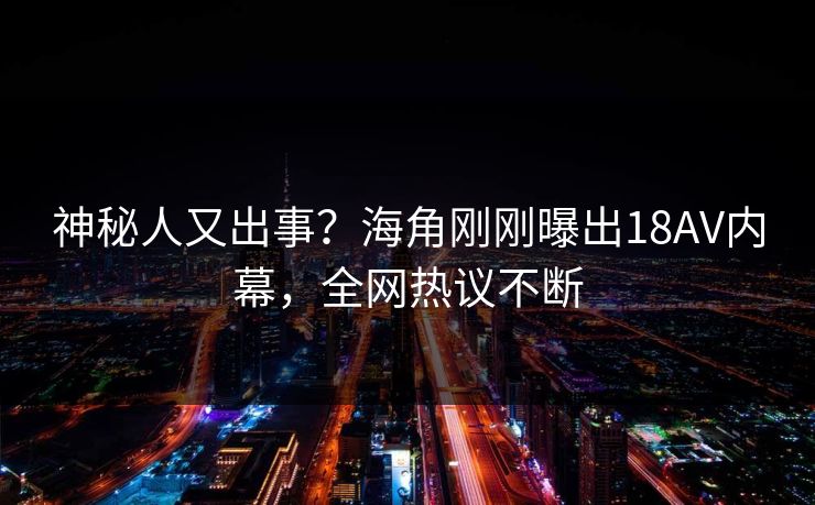 神秘人又出事？海角刚刚曝出18AV内幕，全网热议不断