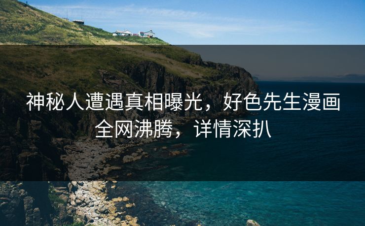 神秘人遭遇真相曝光，好色先生漫画全网沸腾，详情深扒