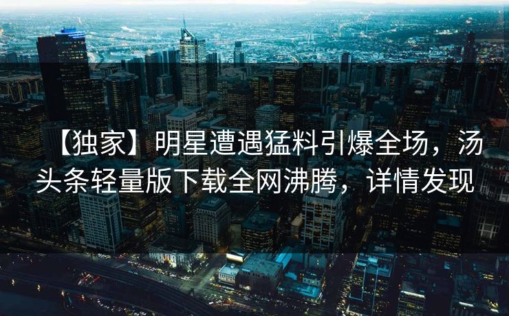 【独家】明星遭遇猛料引爆全场，汤头条轻量版下载全网沸腾，详情发现