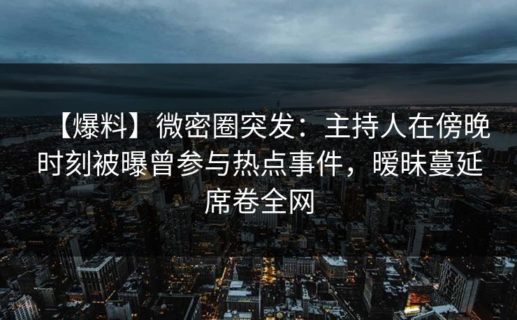 【爆料】微密圈突发：主持人在傍晚时刻被曝曾参与热点事件，暧昧蔓延席卷全网