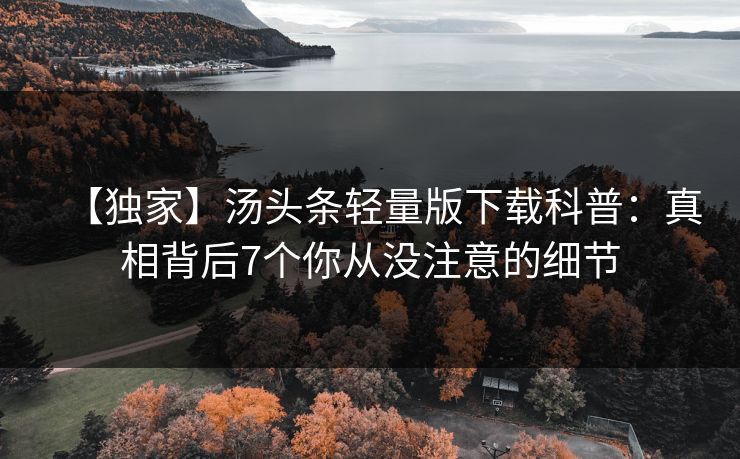 【独家】汤头条轻量版下载科普：真相背后7个你从没注意的细节