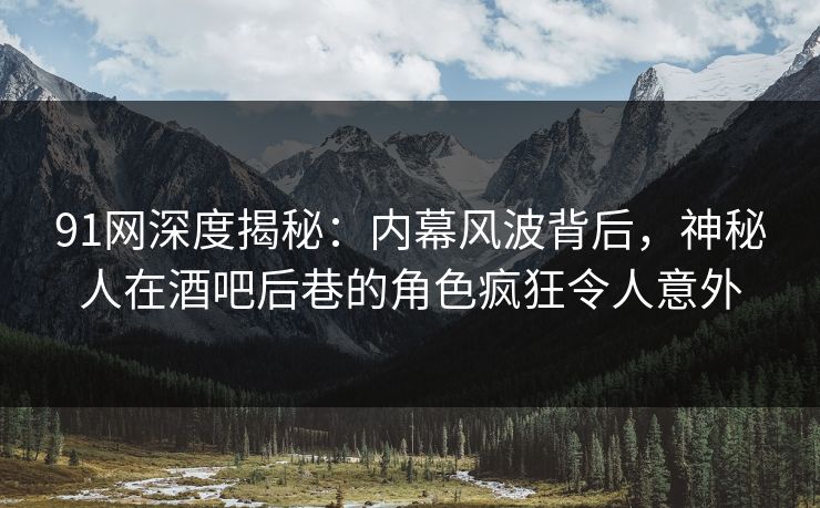 91网深度揭秘：内幕风波背后，神秘人在酒吧后巷的角色疯狂令人意外