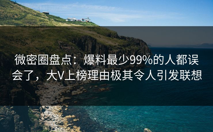 微密圈盘点：爆料最少99%的人都误会了，大V上榜理由极其令人引发联想