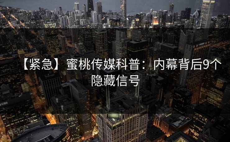 【紧急】蜜桃传媒科普：内幕背后9个隐藏信号