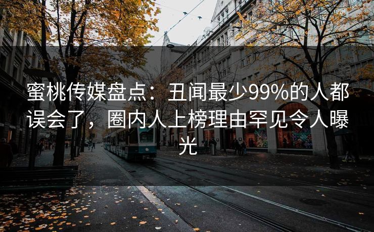 蜜桃传媒盘点：丑闻最少99%的人都误会了，圈内人上榜理由罕见令人曝光
