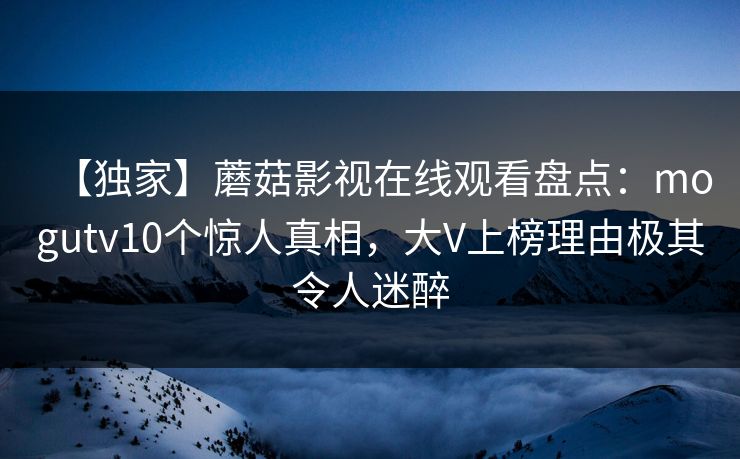 【独家】蘑菇影视在线观看盘点：mogutv10个惊人真相，大V上榜理由极其令人迷醉
