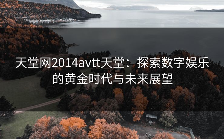 天堂网2014avtt天堂：探索数字娱乐的黄金时代与未来展望