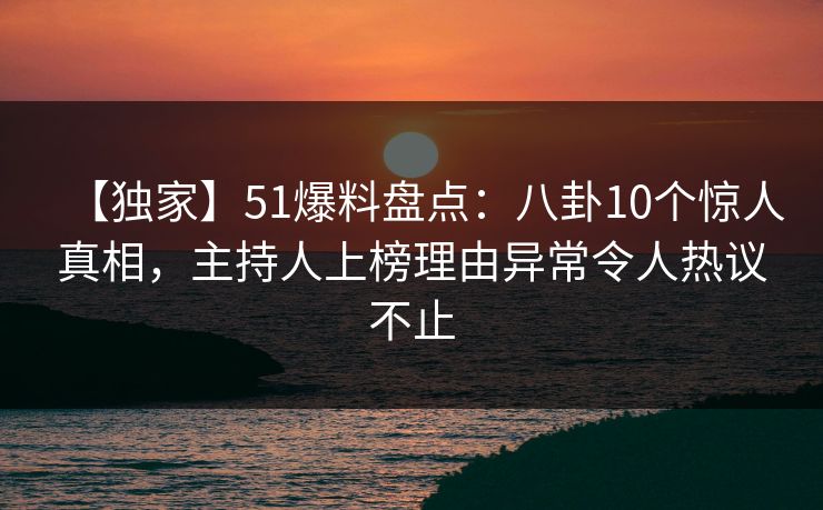 【独家】51爆料盘点：八卦10个惊人真相，主持人上榜理由异常令人热议不止