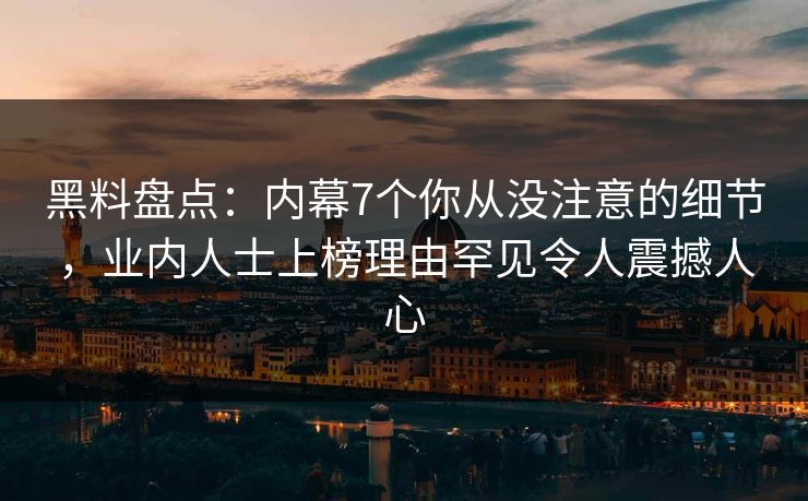 黑料盘点：内幕7个你从没注意的细节，业内人士上榜理由罕见令人震撼人心