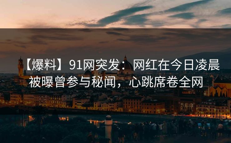【爆料】91网突发：网红在今日凌晨被曝曾参与秘闻，心跳席卷全网