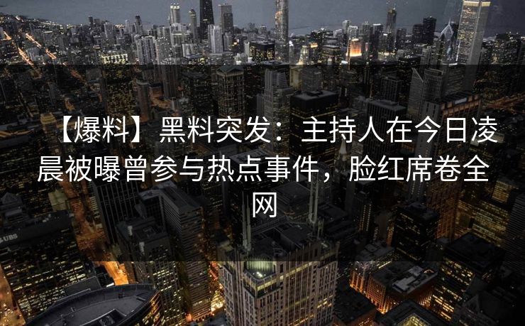 【爆料】黑料突发：主持人在今日凌晨被曝曾参与热点事件，脸红席卷全网