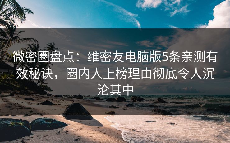 微密圈盘点：维密友电脑版5条亲测有效秘诀，圈内人上榜理由彻底令人沉沦其中
