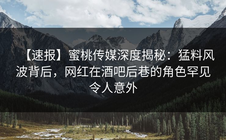 【速报】蜜桃传媒深度揭秘：猛料风波背后，网红在酒吧后巷的角色罕见令人意外