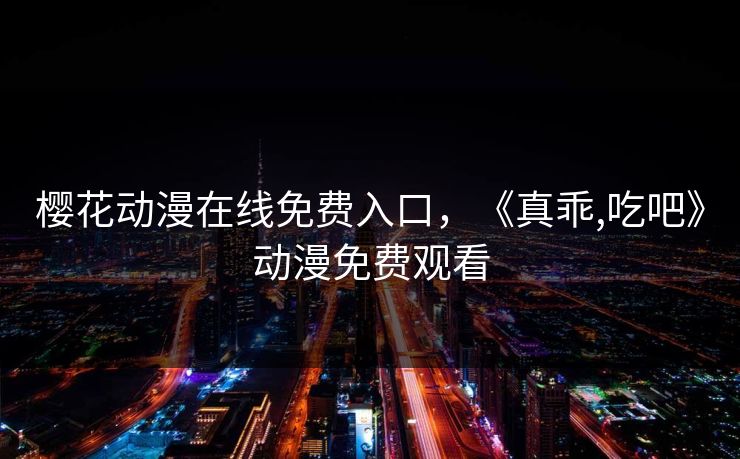 樱花动漫在线免费入口，《真乖,吃吧》动漫免费观看