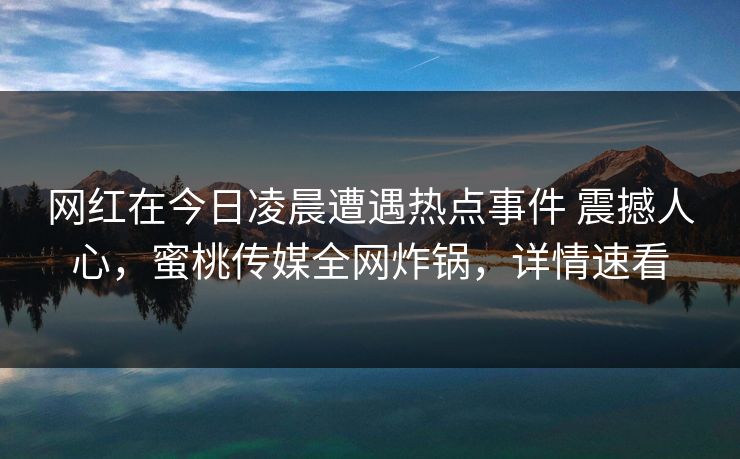 网红在今日凌晨遭遇热点事件 震撼人心，蜜桃传媒全网炸锅，详情速看