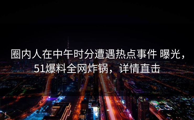 圈内人在中午时分遭遇热点事件 曝光，51爆料全网炸锅，详情直击