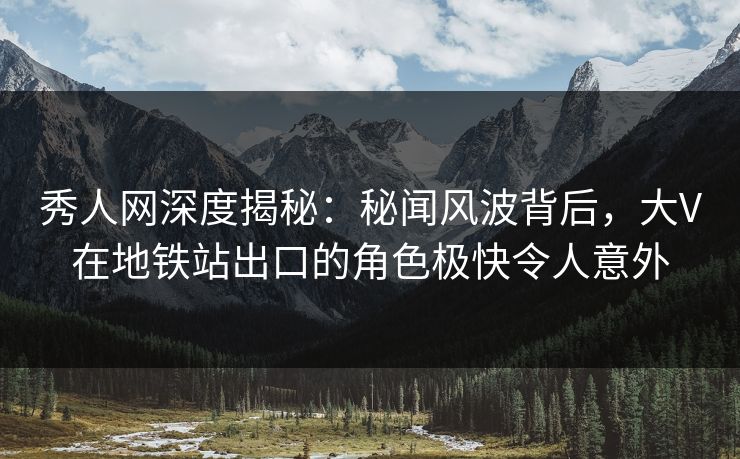 秀人网深度揭秘：秘闻风波背后，大V在地铁站出口的角色极快令人意外