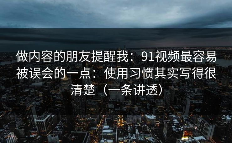 做内容的朋友提醒我：91视频最容易被误会的一点：使用习惯其实写得很清楚（一条讲透）