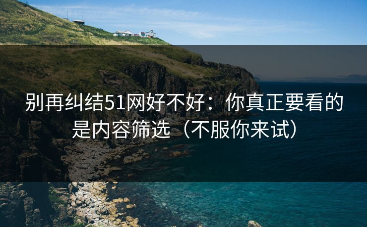 别再纠结51网好不好：你真正要看的是内容筛选（不服你来试）