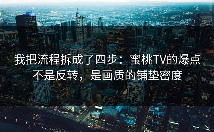 我把流程拆成了四步：蜜桃TV的爆点不是反转，是画质的铺垫密度