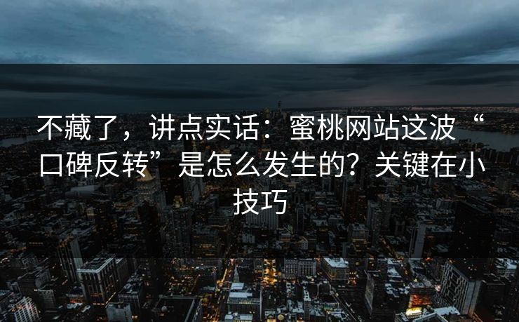 不藏了，讲点实话：蜜桃网站这波“口碑反转”是怎么发生的？关键在小技巧