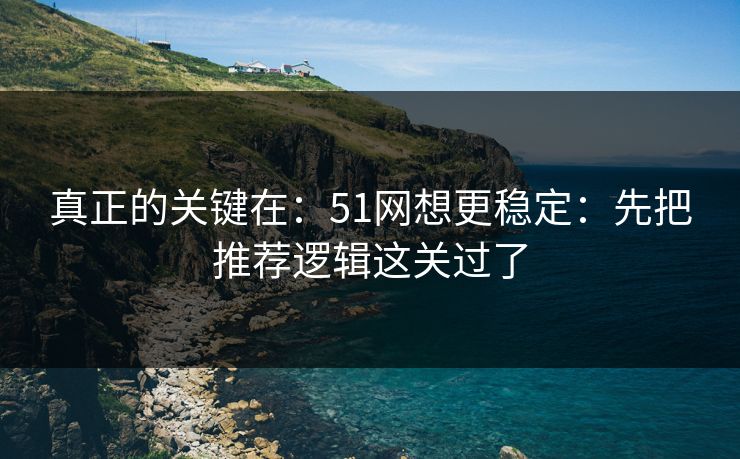 真正的关键在：51网想更稳定：先把推荐逻辑这关过了