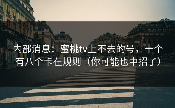 内部消息：蜜桃tv上不去的号，十个有八个卡在规则（你可能也中招了）