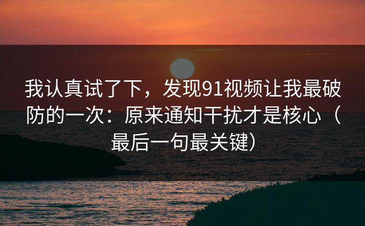 我认真试了下，发现91视频让我最破防的一次：原来通知干扰才是核心（最后一句最关键）