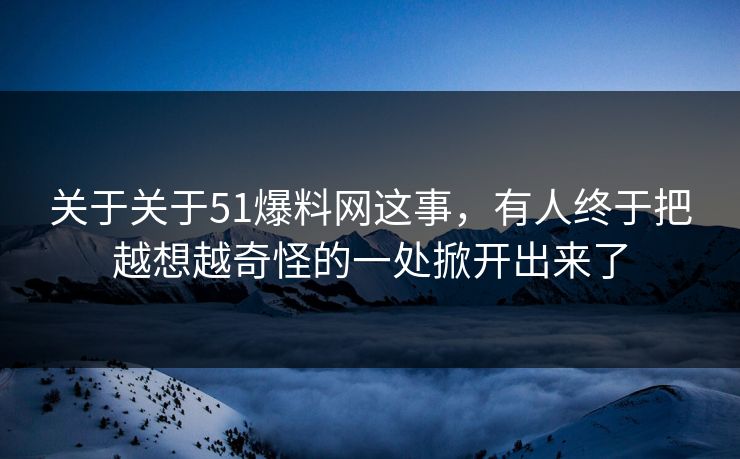 关于关于51爆料网这事,有人终于把越想越奇怪的一处掀开出来了